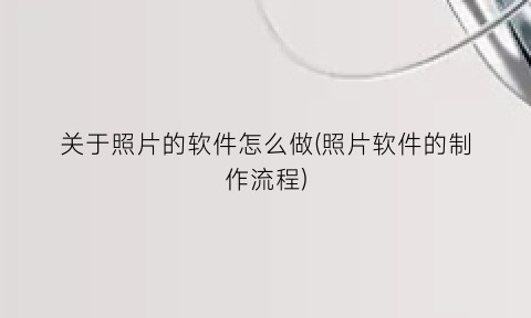 关于照片的软件怎么做(照片软件的制作流程)