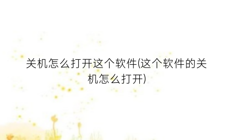 “关机怎么打开这个软件(这个软件的关机怎么打开)