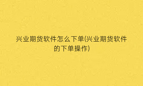 “兴业期货软件怎么下单(兴业期货软件的下单操作)