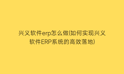 “兴义软件erp怎么做(如何实现兴义软件ERP系统的高效落地)
