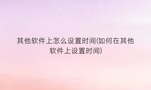其他软件上怎么设置时间(如何在其他软件上设置时间)