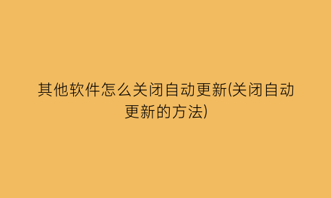 “其他软件怎么关闭自动更新(关闭自动更新的方法)