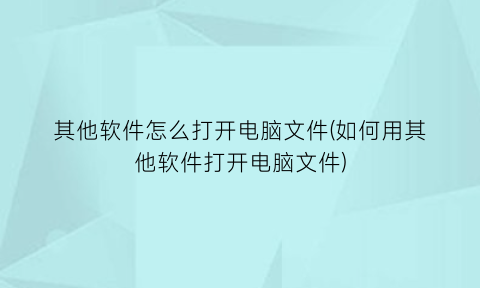 其他软件怎么打开电脑文件(如何用其他软件打开电脑文件)