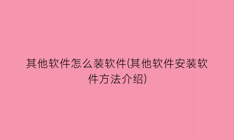 “其他软件怎么装软件(其他软件安装软件方法介绍)
