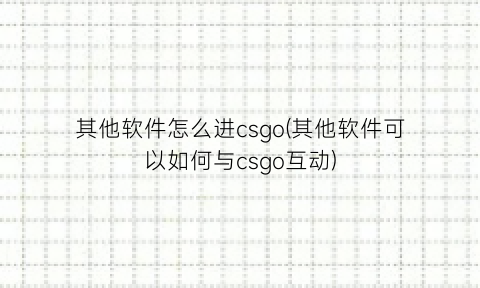 其他软件怎么进csgo(其他软件可以如何与csgo互动)