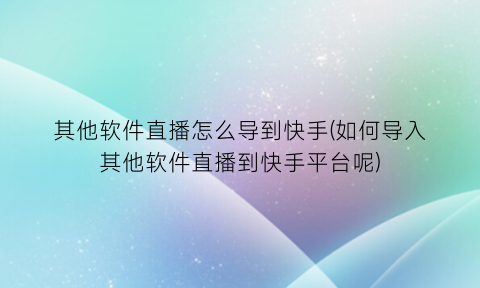 “其他软件直播怎么导到快手(如何导入其他软件直播到快手平台呢)