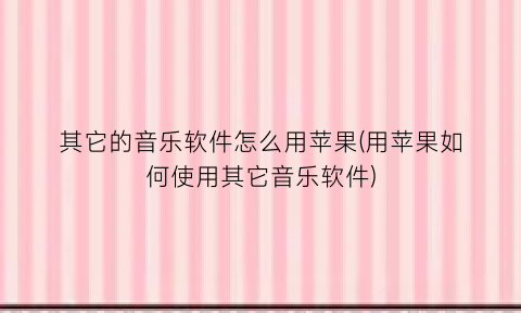 “其它的音乐软件怎么用苹果(用苹果如何使用其它音乐软件)