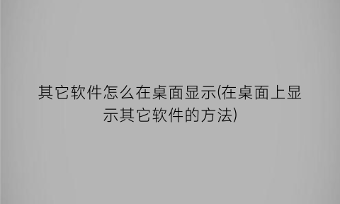 “其它软件怎么在桌面显示(在桌面上显示其它软件的方法)