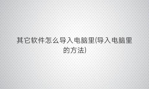 其它软件怎么导入电脑里(导入电脑里的方法)