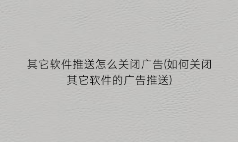 “其它软件推送怎么关闭广告(如何关闭其它软件的广告推送)