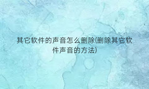 其它软件的声音怎么删除(删除其它软件声音的方法)