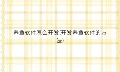 “养鱼软件怎么开发(开发养鱼软件的方法)