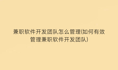 “兼职软件开发团队怎么管理(如何有效管理兼职软件开发团队)