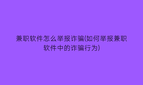 兼职软件怎么举报诈骗(如何举报兼职软件中的诈骗行为)