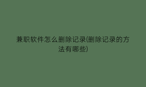 “兼职软件怎么删除记录(删除记录的方法有哪些)