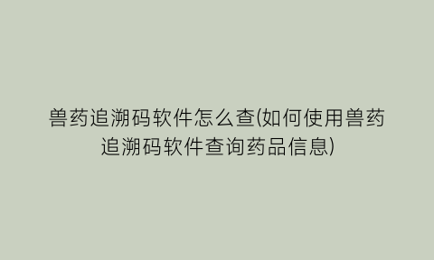 “兽药追溯码软件怎么查(如何使用兽药追溯码软件查询药品信息)