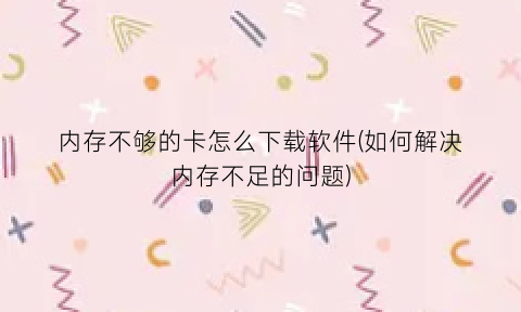 “内存不够的卡怎么下载软件(如何解决内存不足的问题)