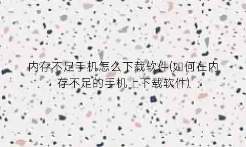 “内存不足手机怎么下载软件(如何在内存不足的手机上下载软件)