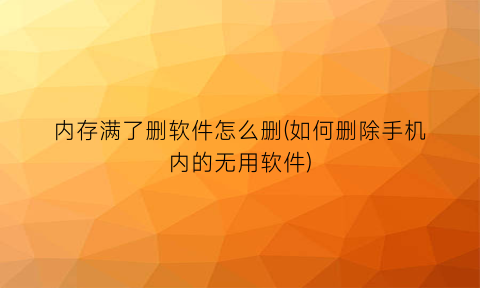 “内存满了删软件怎么删(如何删除手机内的无用软件)