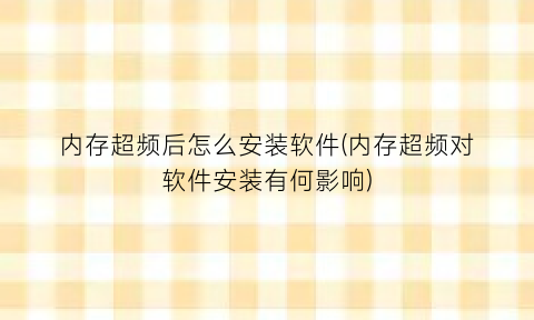 “内存超频后怎么安装软件(内存超频对软件安装有何影响)