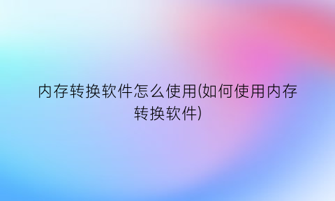 内存转换软件怎么使用(如何使用内存转换软件)