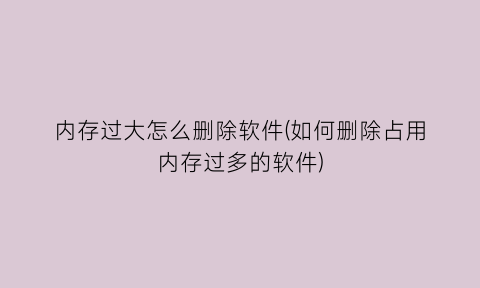 “内存过大怎么删除软件(如何删除占用内存过多的软件)