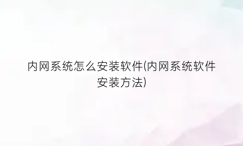 “内网系统怎么安装软件(内网系统软件安装方法)