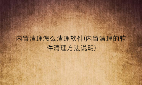 内置清理怎么清理软件(内置清理的软件清理方法说明)