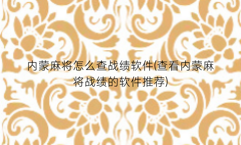 内蒙麻将怎么查战绩软件(查看内蒙麻将战绩的软件推荐)