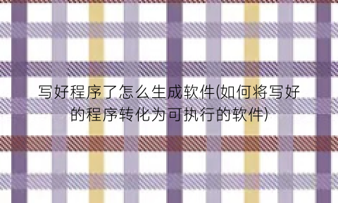 写好程序了怎么生成软件(如何将写好的程序转化为可执行的软件)