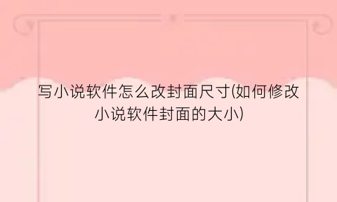 “写小说软件怎么改封面尺寸(如何修改小说软件封面的大小)