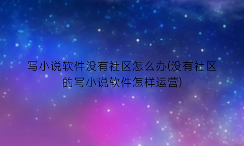 写小说软件没有社区怎么办(没有社区的写小说软件怎样运营)