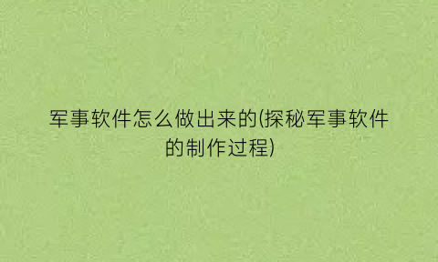 “军事软件怎么做出来的(探秘军事软件的制作过程)