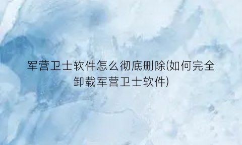 “军营卫士软件怎么彻底删除(如何完全卸载军营卫士软件)