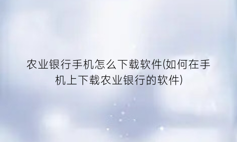 “农业银行手机怎么下载软件(如何在手机上下载农业银行的软件)