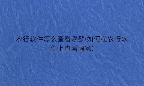 农行软件怎么查看限额(如何在农行软件上查看限额)