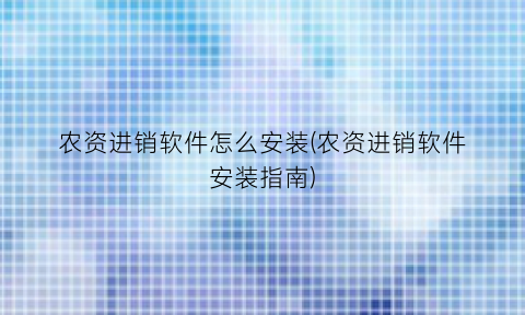 “农资进销软件怎么安装(农资进销软件安装指南)