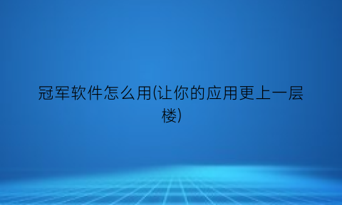 冠军软件怎么用(让你的应用更上一层楼)