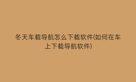 冬天车载导航怎么下载软件(如何在车上下载导航软件)