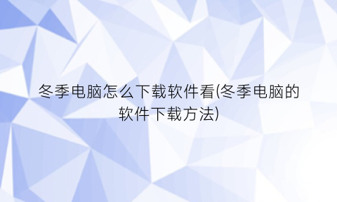 冬季电脑怎么下载软件看(冬季电脑的软件下载方法)