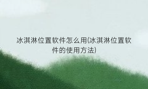 冰淇淋位置软件怎么用(冰淇淋位置软件的使用方法)