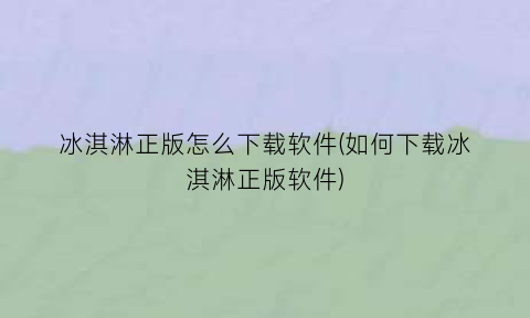 “冰淇淋正版怎么下载软件(如何下载冰淇淋正版软件)