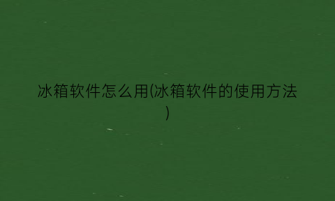 “冰箱软件怎么用(冰箱软件的使用方法)
