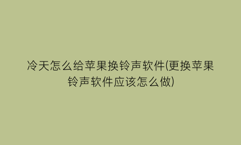 “冷天怎么给苹果换铃声软件(更换苹果铃声软件应该怎么做)