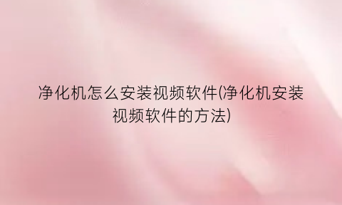 净化机怎么安装视频软件(净化机安装视频软件的方法)