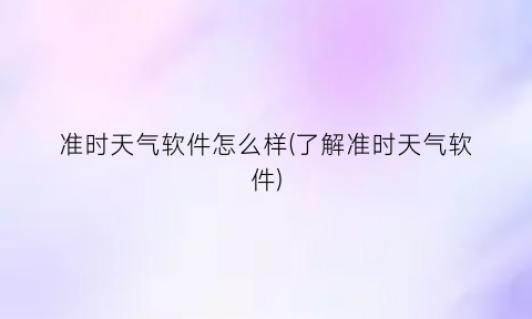 准时天气软件怎么样(了解准时天气软件)