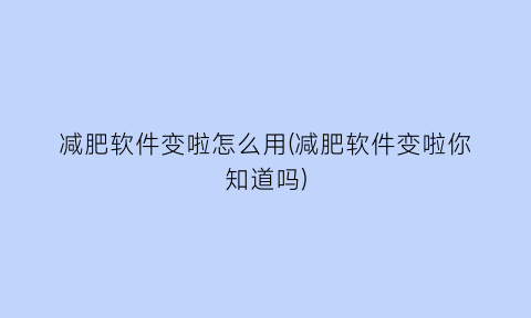 减肥软件变啦怎么用(减肥软件变啦你知道吗)