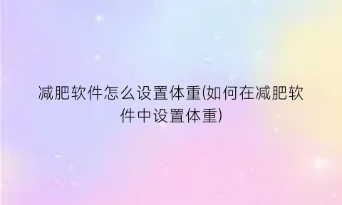 减肥软件怎么设置体重(如何在减肥软件中设置体重)