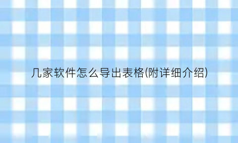 几家软件怎么导出表格(附详细介绍)