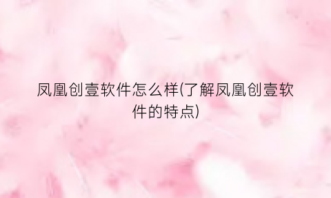 凤凰创壹软件怎么样(了解凤凰创壹软件的特点)